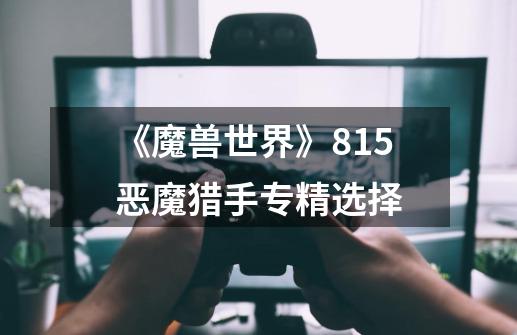 《魔兽世界》8.15恶魔猎手专精选择-第1张-游戏信息-龙启网
