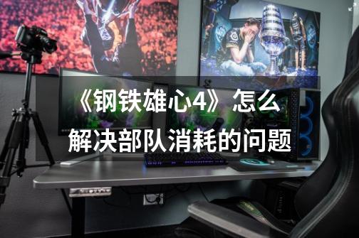 《钢铁雄心4》怎么解决部队消耗的问题-第1张-游戏信息-龙启网