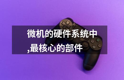 微机的硬件系统中,最核心的部件-第1张-游戏信息-龙启网