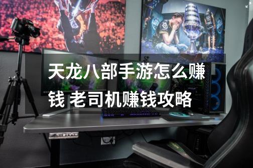 天龙八部手游怎么赚钱 老司机赚钱攻略-第1张-游戏信息-龙启网