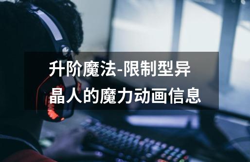 升阶魔法-限制型异晶人的魔力动画信息-第1张-游戏信息-龙启网