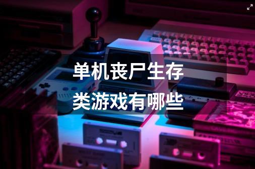 单机丧尸生存类游戏有哪些-第1张-游戏信息-龙启网