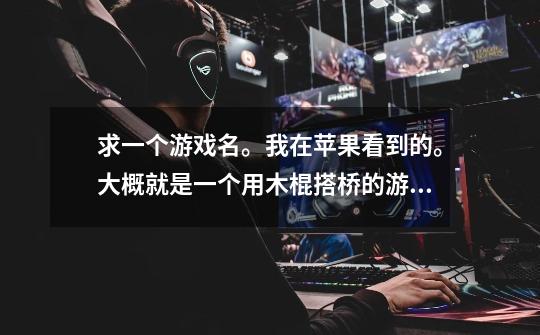 求一个游戏名。我在苹果看到的。大概就是一个用木棍搭桥的游戏,搭好后就分别用小车,卡车,重卡车开过,-第1张-游戏信息-龙启网