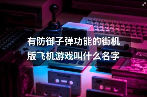 有防御子弹功能的街机版飞机游戏叫什么名字-第1张-游戏信息-龙启网