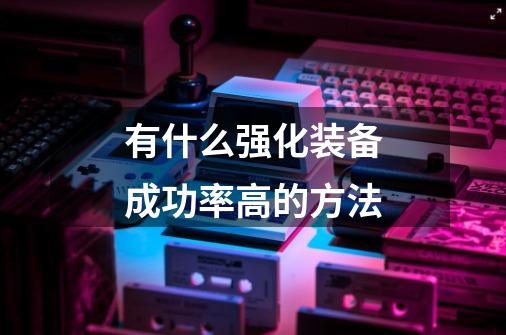 有什么强化装备成功率高的方法-第1张-游戏信息-龙启网