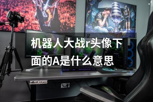 机器人大战r头像下面的A是什么意思-第1张-游戏信息-龙启网