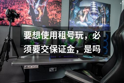要想使用租号玩,必须要交保证金,是吗-第1张-游戏信息-龙启网