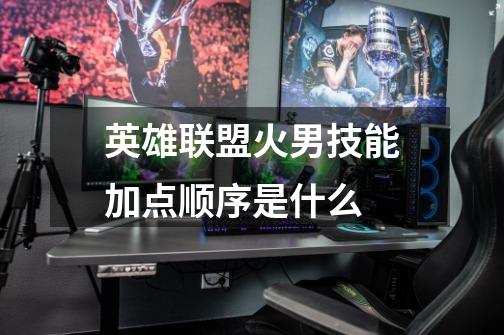 英雄联盟火男技能加点顺序是什么-第1张-游戏信息-龙启网