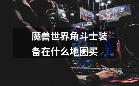 魔兽世界角斗士装备在什么地图买-第1张-游戏信息-龙启网