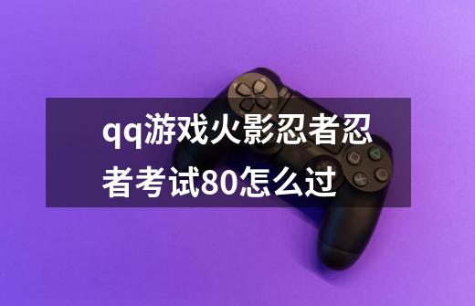 qq游戏火影忍者忍者考试80怎么过-第1张-游戏信息-龙启网