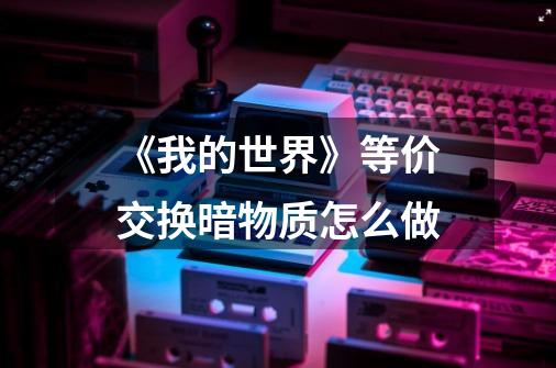 《我的世界》等价交换暗物质怎么做-第1张-游戏信息-龙启网