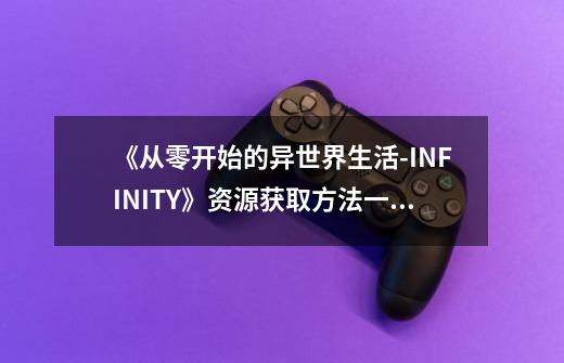 《从零开始的异世界生活-INFINITY》资源获取方法一览-第1张-游戏信息-龙启网