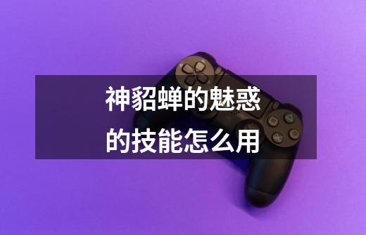 神貂蝉的魅惑的技能怎么用-第1张-游戏信息-龙启网