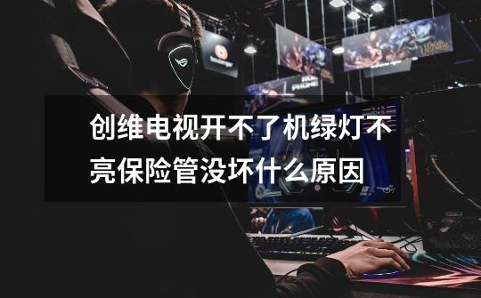创维电视开不了机绿灯不亮保险管没坏什么原因-第1张-游戏信息-龙启网
