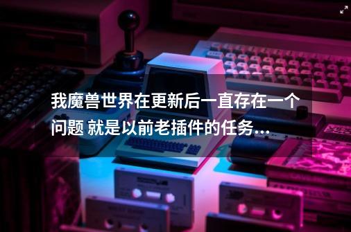 我魔兽世界在更新后一直存在一个问题 就是以前老插件的任务助手界面的背景一直不能消除无论我怎么做都不行-第1张-游戏信息-龙启网