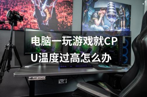 电脑一玩游戏就CPU温度过高怎么办-第1张-游戏信息-龙启网