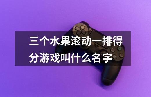 三个水果滚动一排得分游戏叫什么名字-第1张-游戏信息-龙启网