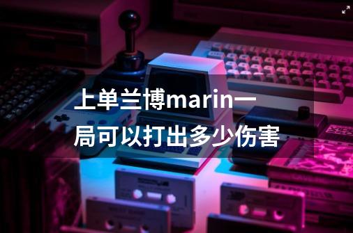 上单兰博marin一局可以打出多少伤害-第1张-游戏信息-龙启网