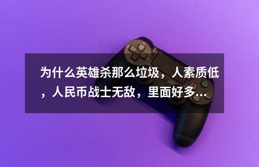 为什么英雄杀那么垃圾,人素质低,人民币战士无敌,里面好多傻子,以后我也不玩这游戏了,还是回三国杀好-第1张-游戏信息-龙启网