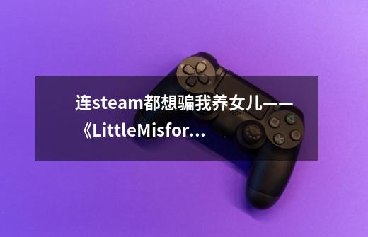 连steam都想骗我养女儿——《LittleMisfortune》体验报告-第1张-游戏信息-龙启网