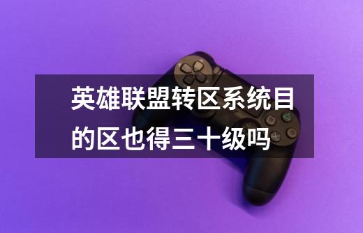 英雄联盟转区系统目的区也得三十级吗-第1张-游戏信息-龙启网