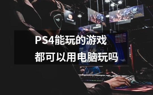 PS4能玩的游戏都可以用电脑玩吗-第1张-游戏信息-龙启网