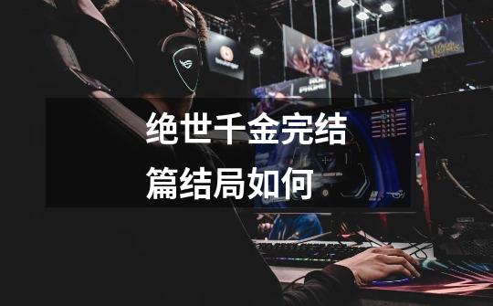 绝世千金完结篇结局如何-第1张-游戏信息-龙启网