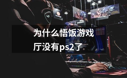 为什么悟饭游戏厅没有ps2了-第1张-游戏信息-龙启网