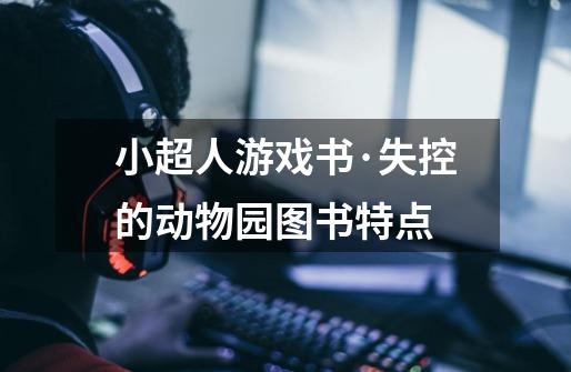 小超人游戏书·失控的动物园图书特点-第1张-游戏信息-龙启网