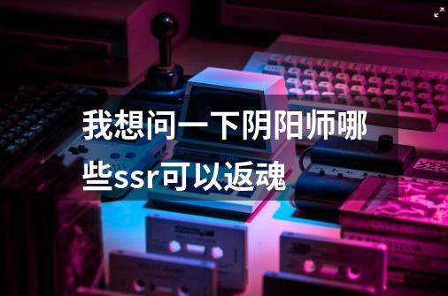我想问一下阴阳师哪些ssr可以返魂-第1张-游戏信息-龙启网