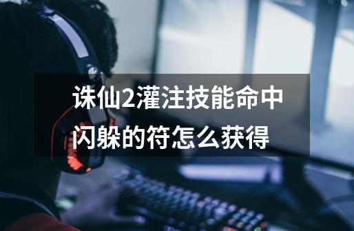 诛仙2灌注技能命中闪躲的符怎么获得-第1张-游戏信息-龙启网