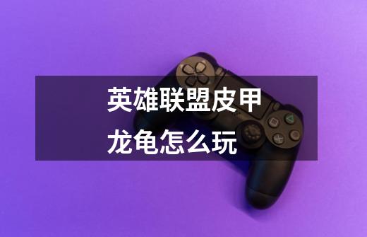 英雄联盟皮甲龙龟怎么玩-第1张-游戏信息-龙启网