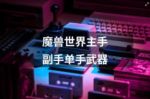 魔兽世界主手副手单手武器-第1张-游戏信息-龙启网
