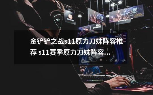 金铲铲之战s11原力刀妹阵容推荐 s11赛季原力刀妹阵容装备搭配攻略-第1张-游戏信息-龙启网