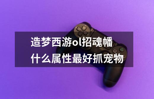 造梦西游ol招魂幡什么属性最好抓宠物-第1张-游戏信息-龙启网