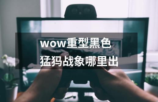 wow重型黑色猛犸战象哪里出-第1张-游戏信息-龙启网