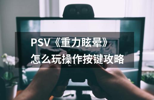 PSV《重力眩晕》怎么玩操作按键攻略-第1张-游戏信息-龙启网