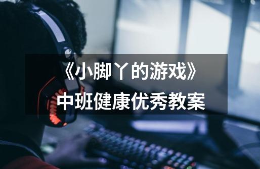 《小脚丫的游戏》中班健康优秀教案-第1张-游戏信息-龙启网