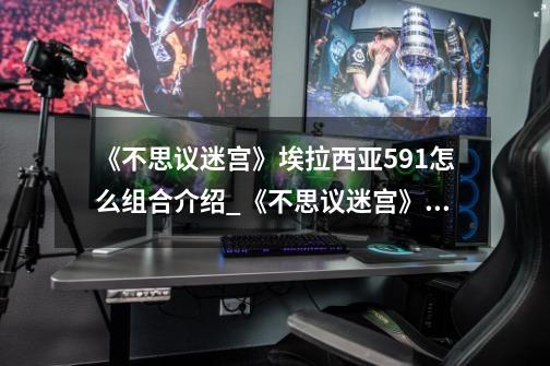 《不思议迷宫》埃拉西亚591怎么组合介绍_《不思议迷宫》埃拉西亚591怎么组合是什么-第1张-游戏信息-龙启网