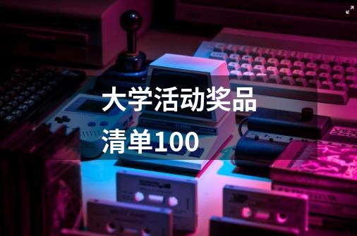 大学活动奖品清单100-第1张-游戏信息-龙启网