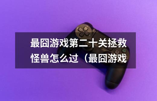 最囧游戏第二十关拯救怪兽怎么过(最囧游戏-第1张-游戏信息-龙启网