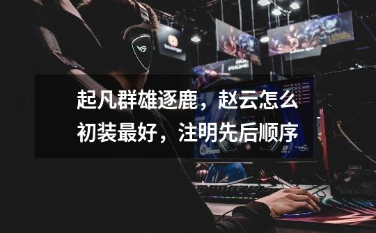 起凡群雄逐鹿,赵云怎么初装最好,注明先后顺序-第1张-游戏信息-龙启网