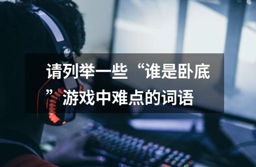 请列举一些“谁是卧底”游戏中难点的词语-第1张-游戏信息-龙启网