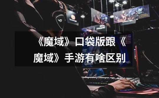 《魔域》口袋版跟《魔域》手游有啥区别-第1张-游戏信息-龙启网