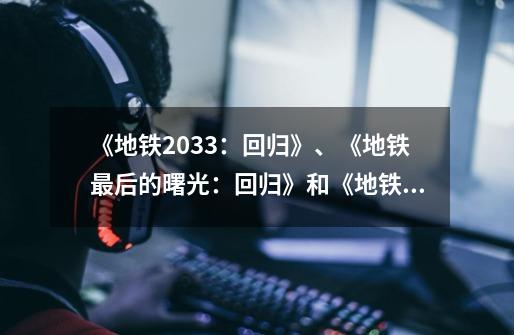 《地铁2033:回归》、《地铁最后的曙光:回归》和《地铁:回归》有什么区别-第1张-游戏信息-龙启网