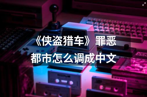 《侠盗猎车》罪恶都市怎么调成中文-第1张-游戏信息-龙启网