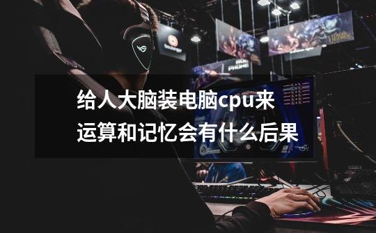 给人大脑装电脑cpu来运算和记忆会有什么后果-第1张-游戏信息-龙启网