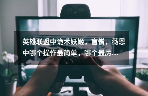 英雄联盟中诡术妖姬,盲僧,薇恩中哪个操作最简单,哪个最厉害-第1张-游戏信息-龙启网