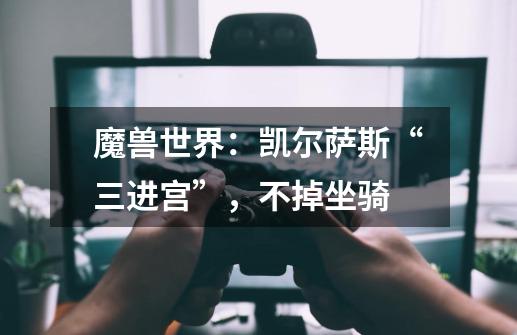 魔兽世界:凯尔萨斯“三进宫”,不掉坐骑-第1张-游戏信息-龙启网