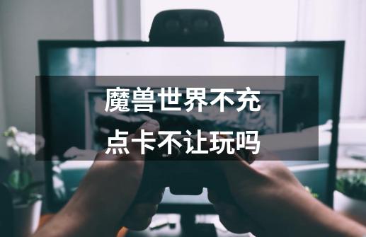 魔兽世界不充点卡不让玩吗-第1张-游戏信息-龙启网